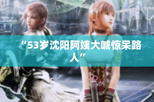 “53岁沈阳阿姨大喊惊呆路人”