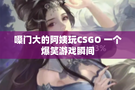 嗓门大的阿姨玩CSGO 一个爆笑游戏瞬间