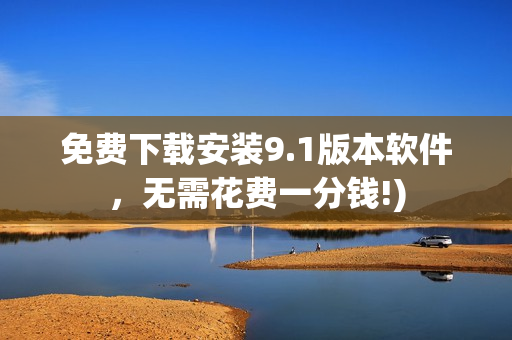 免费下载安装9.1版本软件，无需花费一分钱!)