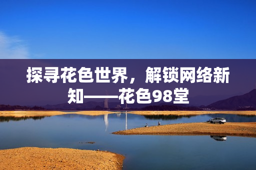 探寻花色世界，解锁网络新知——花色98堂
