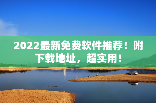 2022最新免费软件推荐！附下载地址，超实用！