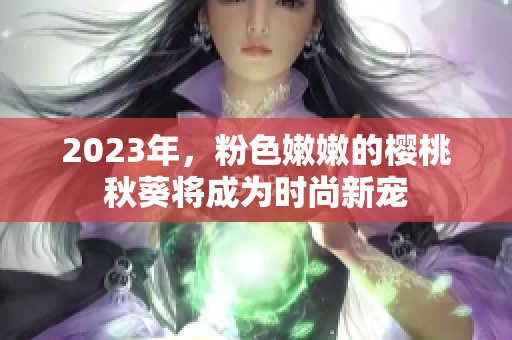 2023年，粉色嫩嫩的樱桃秋葵将成为时尚新宠