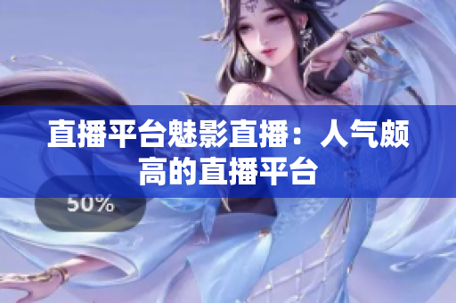 直播平台魅影直播：人气颇高的直播平台