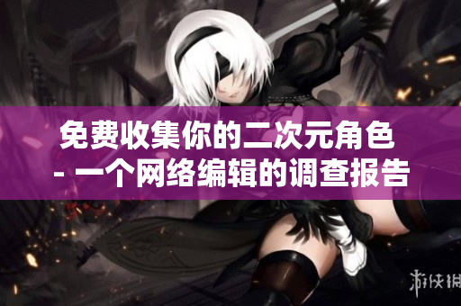 免费收集你的二次元角色 - 一个网络编辑的调查报告