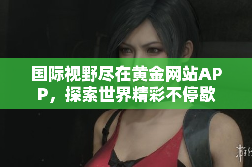 国际视野尽在黄金网站APP，探索世界精彩不停歇