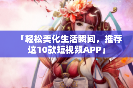 「轻松美化生活瞬间，推荐这10款短视频APP」