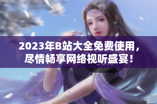 2023年B站大全免费使用，尽情畅享网络视听盛宴！