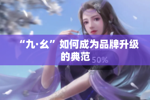 “九·幺”如何成为品牌升级的典范