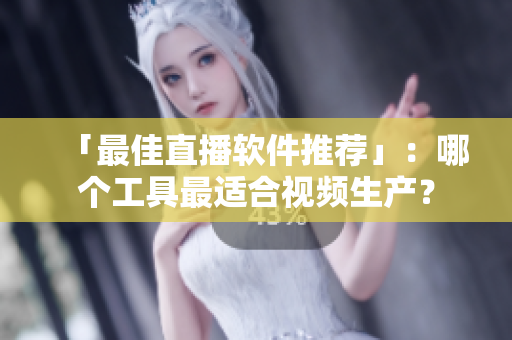 「最佳直播软件推荐」：哪个工具最适合视频生产？