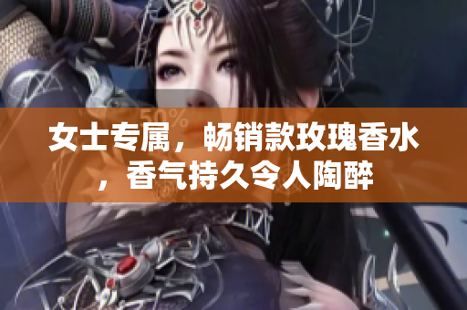 女士专属，畅销款玫瑰香水，香气持久令人陶醉