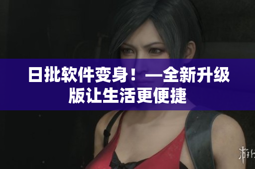 日批软件变身！—全新升级版让生活更便捷