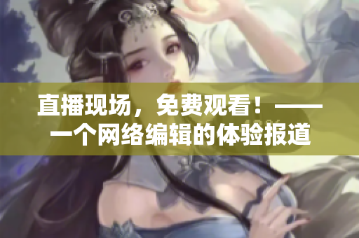 直播现场，免费观看！——一个网络编辑的体验报道