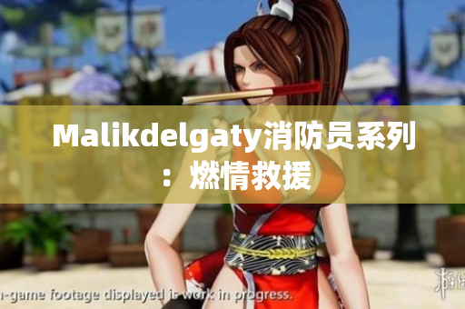 Malikdelgaty消防员系列：燃情救援