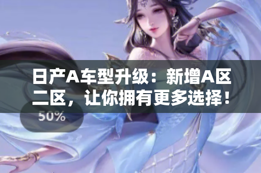 日产A车型升级：新增A区二区，让你拥有更多选择！