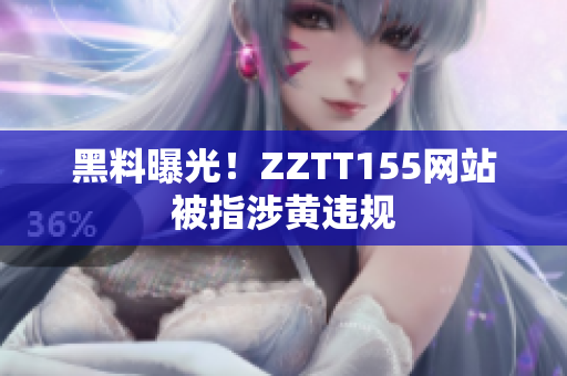 黑料曝光！ZZTT155网站被指涉黄违规