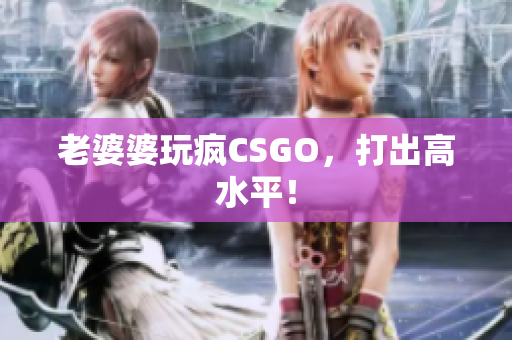 老婆婆玩疯CSGO，打出高水平！