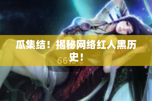 瓜集结！揭秘网络红人黑历史！