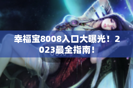 幸福宝8008入口大曝光！2023最全指南！