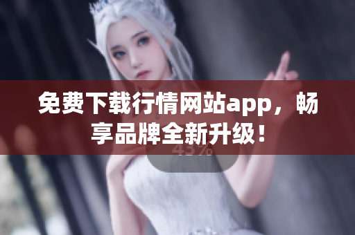 免费下载行情网站app，畅享品牌全新升级！