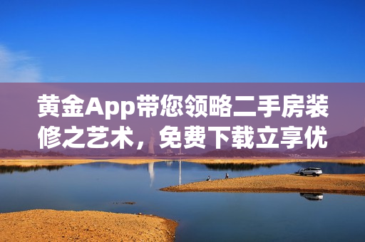 黄金App带您领略二手房装修之艺术，免费下载立享优惠