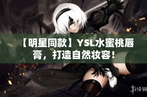 【明星同款】YSL水蜜桃唇膏，打造自然妆容！