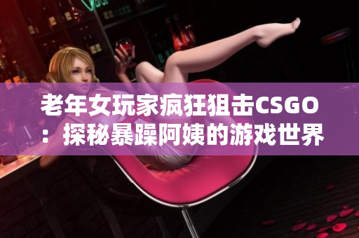 老年女玩家疯狂狙击CSGO：探秘暴躁阿姨的游戏世界