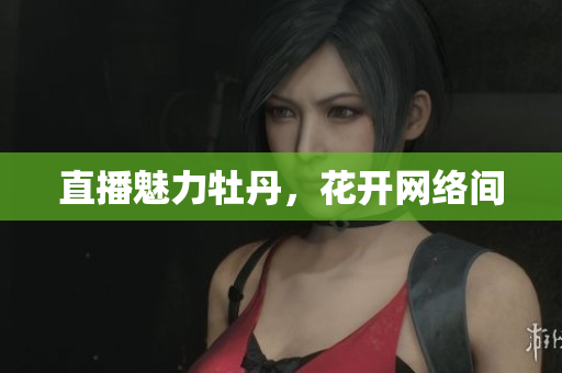 直播魅力牡丹，花开网络间