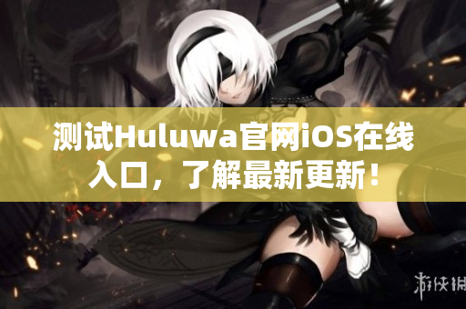 测试Huluwa官网iOS在线入口，了解最新更新！