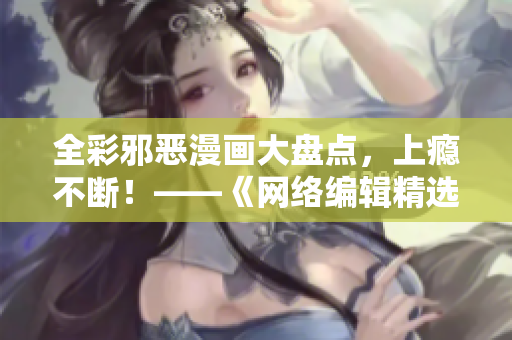 全彩邪恶漫画大盘点，上瘾不断！——《网络编辑精选》