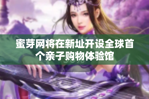 蜜芽网将在新址开设全球首个亲子购物体验馆