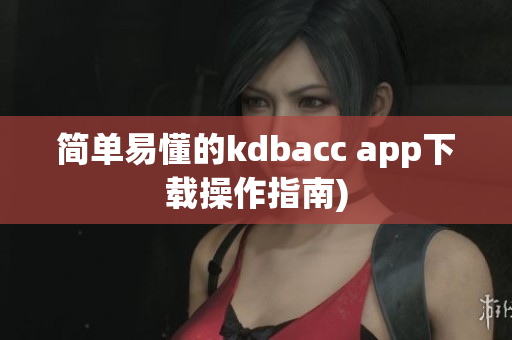 简单易懂的kdbacc app下载操作指南)