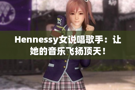 Hennessy女说唱歌手：让她的音乐飞扬顶天！