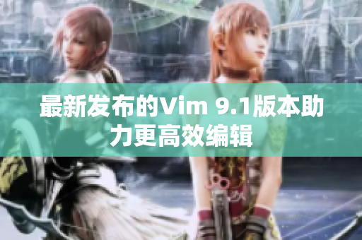最新发布的Vim 9.1版本助力更高效编辑