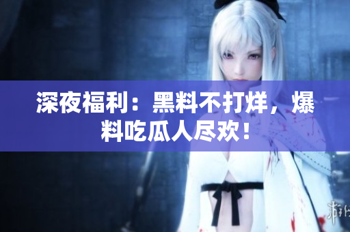 深夜福利：黑料不打烊，爆料吃瓜人尽欢！