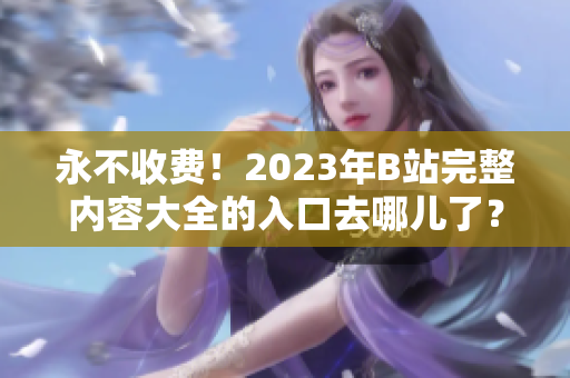 永不收费！2023年B站完整内容大全的入口去哪儿了？