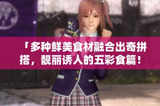 「多种鲜美食材融合出奇拼搭，靓丽诱人的五彩食篇！」