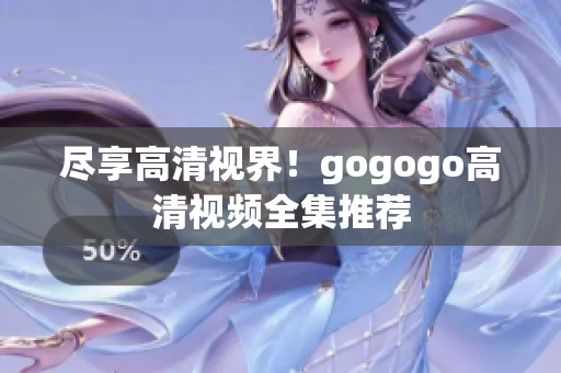 尽享高清视界！gogogo高清视频全集推荐