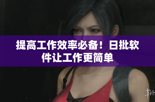 提高工作效率必备！日批软件让工作更简单