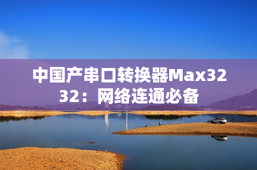 中国产串口转换器Max3232：网络连通必备