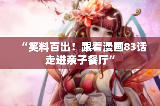 “笑料百出！跟着漫画83话走进亲子餐厅”