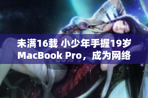 未满16载 小少年手握19岁MacBook Pro，成为网络奇迹