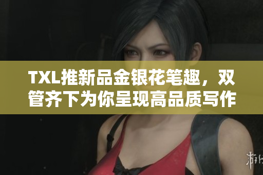 TXL推新品金银花笔趣，双管齐下为你呈现高品质写作！