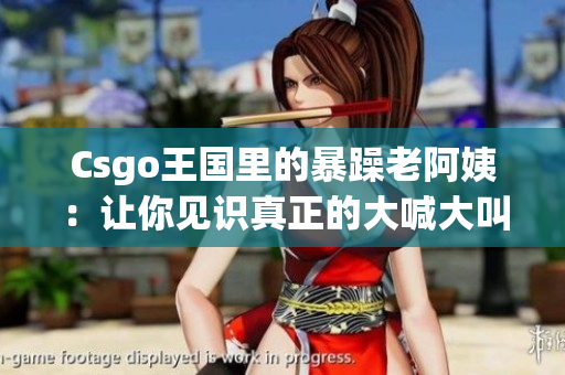 Csgo王国里的暴躁老阿姨：让你见识真正的大喊大叫