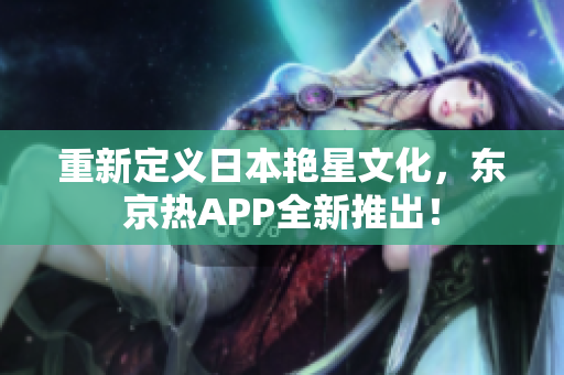 重新定义日本艳星文化，东京热APP全新推出！