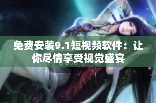 免费安装9.1短视频软件：让你尽情享受视觉盛宴