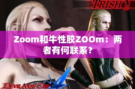 Zoom和牛性胶ZOOm：两者有何联系？