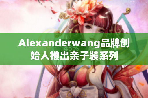 Alexanderwang品牌创始人推出亲子装系列