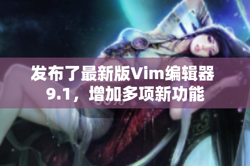 发布了最新版Vim编辑器 9.1，增加多项新功能