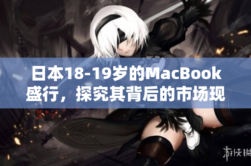 日本18-19岁的MacBook盛行，探究其背后的市场现象