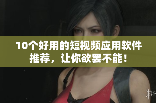 10个好用的短视频应用软件推荐，让你欲罢不能！